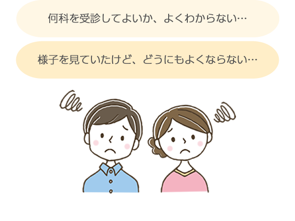 「何かを受診してよいか、よくわからない…」「様子を見ていたけど、どうにもよくならない…」